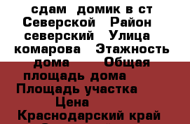 сдам  домик в ст.Северской › Район ­ северский › Улица ­ комарова › Этажность дома ­ 1 › Общая площадь дома ­ 43 › Площадь участка ­ 1 › Цена ­ 500 - Краснодарский край, Северский р-н, Северская ст-ца Недвижимость » Дома, коттеджи, дачи аренда   